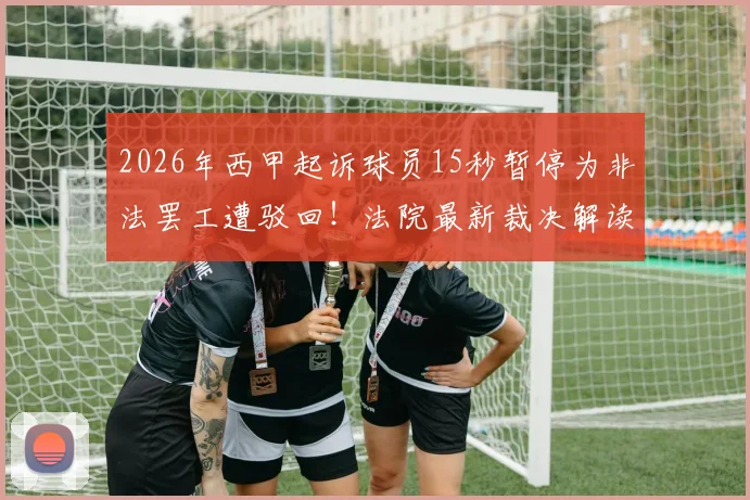 2026年西甲起诉球员15秒暂停为非法罢工遭驳回！法院最新裁决解读与后续影响分析
