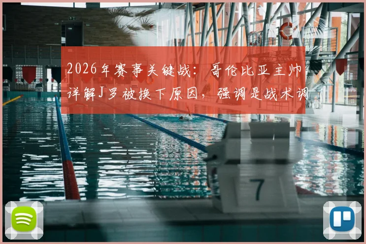2026年赛事关键战：哥伦比亚主帅详解J罗被换下原因，强调是战术调整非受伤，并高度评价全队防守表现