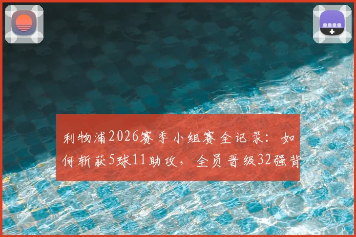 利物浦2026赛季小组赛全记录：如何斩获5球11助攻，全员晋级32强背后的战术细节