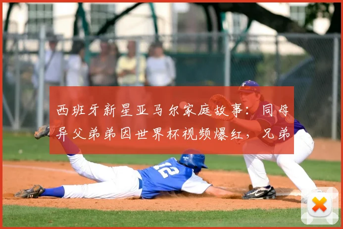 西班牙新星亚马尔家庭故事:同母异父弟弟因世界杯视频爆红,兄弟情深受关注