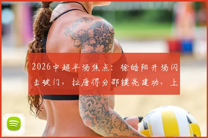 2026中超半场焦点：徐皓阳开场闪击破门，拉唐得分邵镤亮建功，上海申花半场2-1领先武汉三镇，球迷热议进球全程回顾