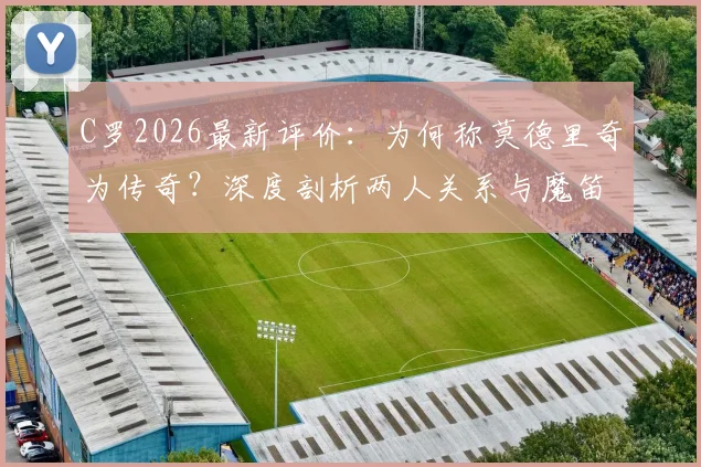C罗2026最新评价：为何称莫德里奇为传奇？深度剖析两人关系与魔笛惊人成就