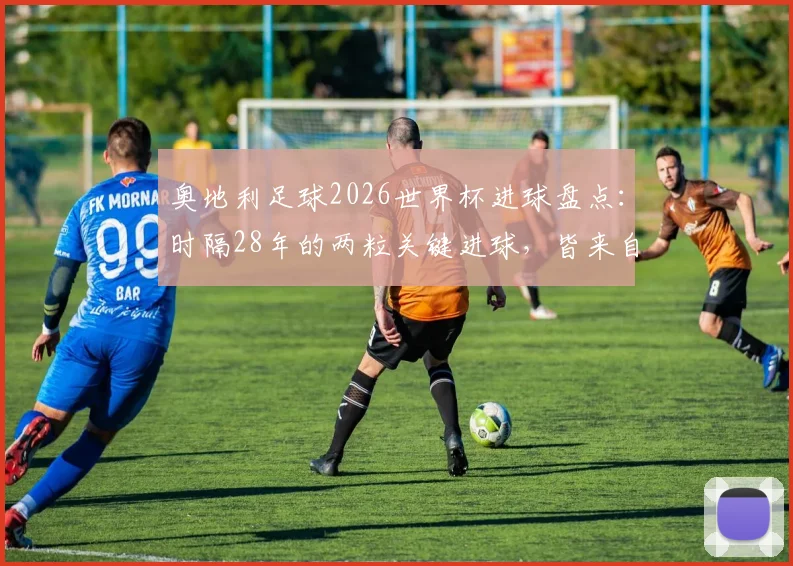 奥地利足球2026世界杯进球盘点：时隔28年的两粒关键进球，皆来自不莱梅俱乐部球员，附球队历史战绩解析