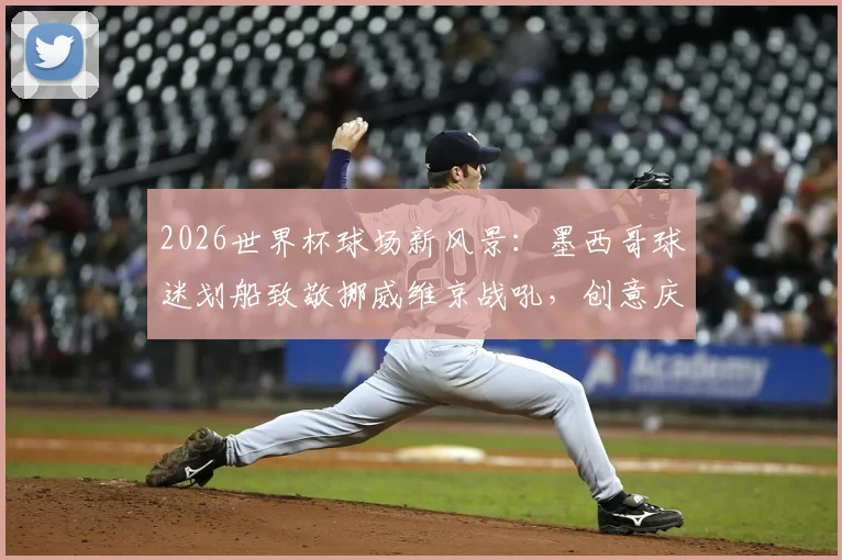 2026世界杯球场新风景：墨西哥球迷划船致敬挪威维京战吼，创意庆祝引爆网络