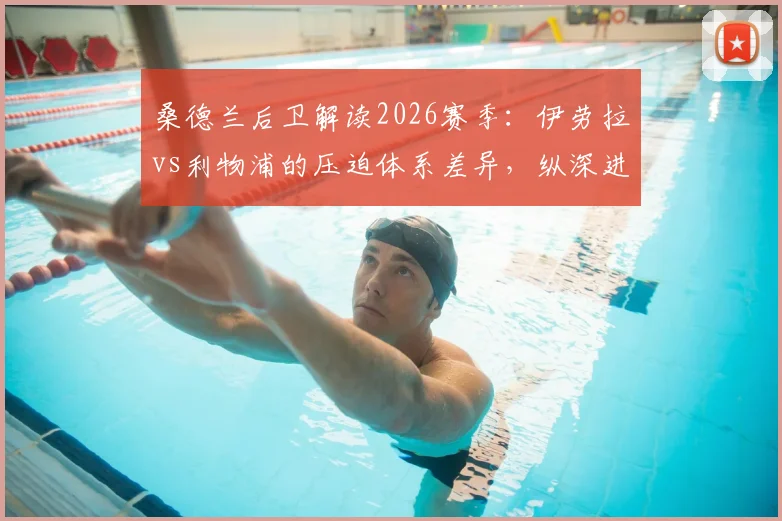 桑德兰后卫解读2026赛季：伊劳拉vs利物浦的压迫体系差异，纵深进攻战术要点分析
