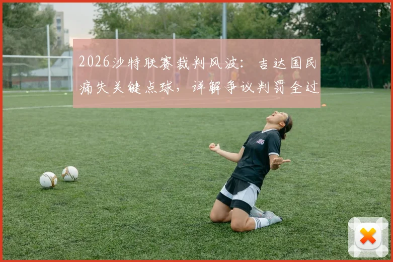 2026沙特联赛裁判风波：吉达国民痛失关键点球，详解争议判罚全过程及对争冠形势影响