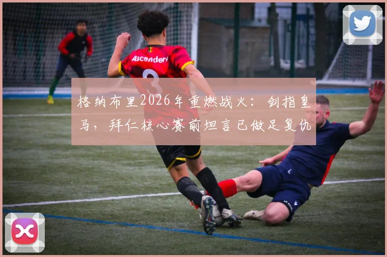 格纳布里2026年重燃战火：剑指皇马，拜仁核心赛前坦言已做足复仇准备