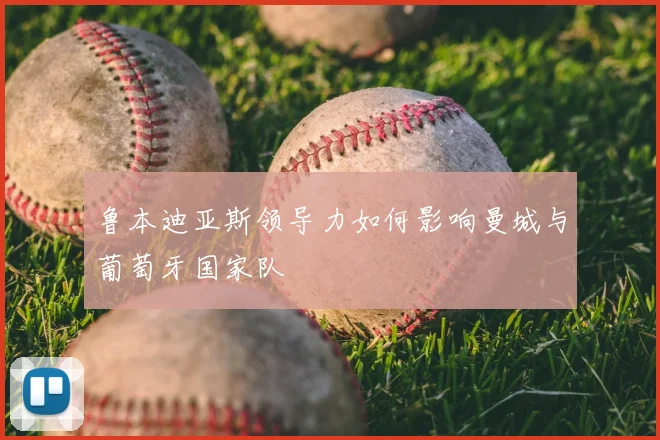 鲁本迪亚斯领导力如何影响曼城与葡萄牙国家队