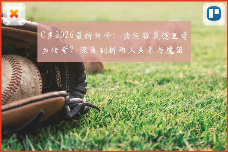 C罗2026最新评价:为何称莫德里奇为传奇?深度剖析两人关系与魔笛惊人成就