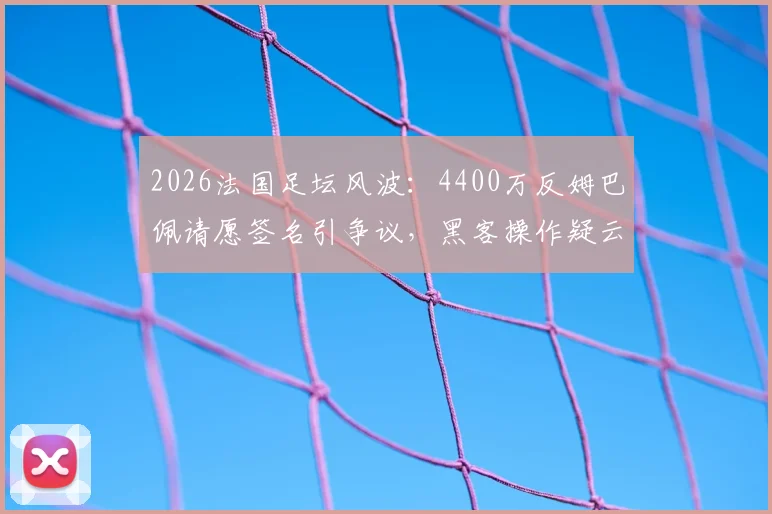 2026法国足坛风波：4400万反姆巴佩请愿签名引争议，黑客操作疑云待解