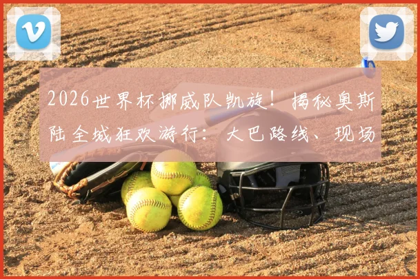 2026世界杯挪威队凯旋!揭秘奥斯陆全城狂欢游行:大巴路线、现场盛况与英雄球员全记录