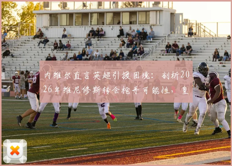 内维尔直言英超引援困境：剖析2026年维尼修斯转会枪手可能性，皇马巴萨为何仍是球星首选