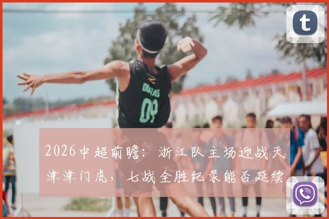 2026中超前瞻:浙江队主场迎战天津津门虎,七战全胜纪录能否延续?关键点解析