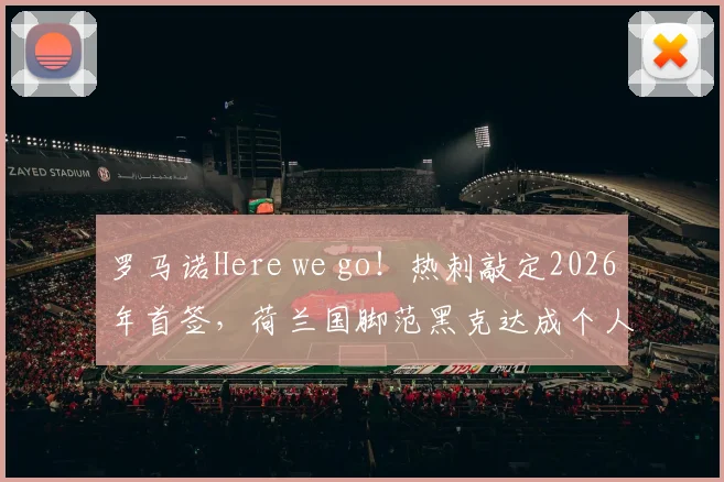 罗马诺Here we go！热刺敲定2026年首签，荷兰国脚范黑克达成个人条款，转会费与合同细节曝光
