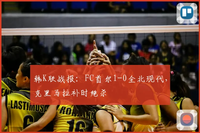 韩K联战报:FC首尔1-0全北现代,克里马拉补时绝杀