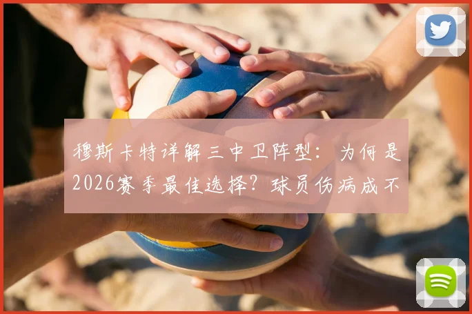 穆斯卡特详解三中卫阵型：为何是2026赛季最佳选择？球员伤病成不确定因素，战术部署面临考验