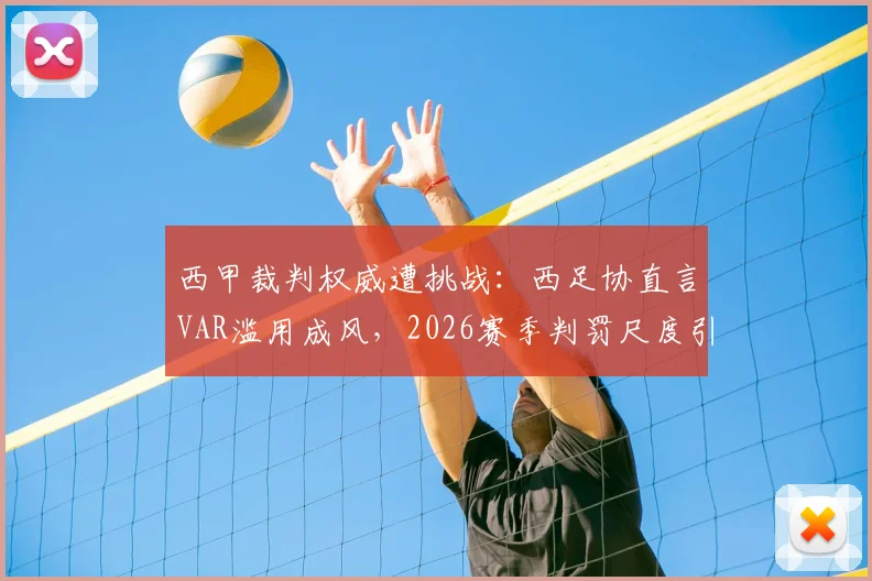 西甲裁判权威遭挑战:西足协直言VAR滥用成风,2026赛季判罚尺度引热议