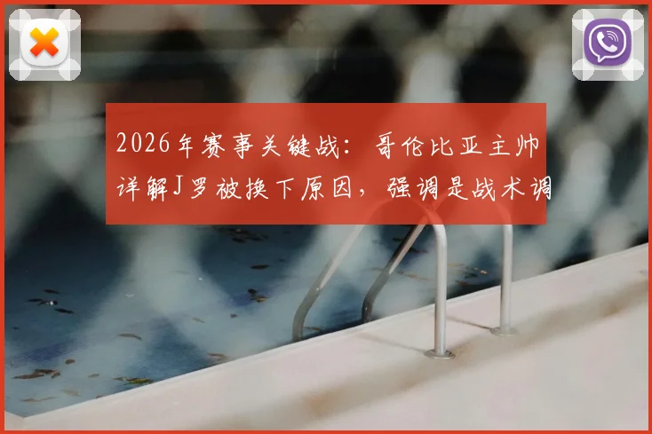 2026年赛事关键战：哥伦比亚主帅详解J罗被换下原因，强调是战术调整非受伤，并高度评价全队防守表现