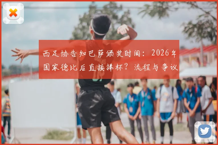西足协告知巴萨颁奖时间:2026年国家德比后直接捧杯?流程与争议深度解读