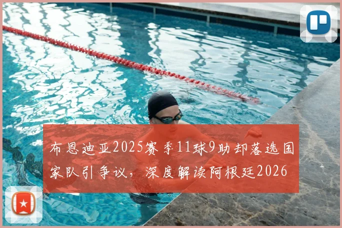 布恩迪亚2025赛季11球9助却落选国家队引争议，深度解读阿根廷2026世界杯中场选人标准与球员前景