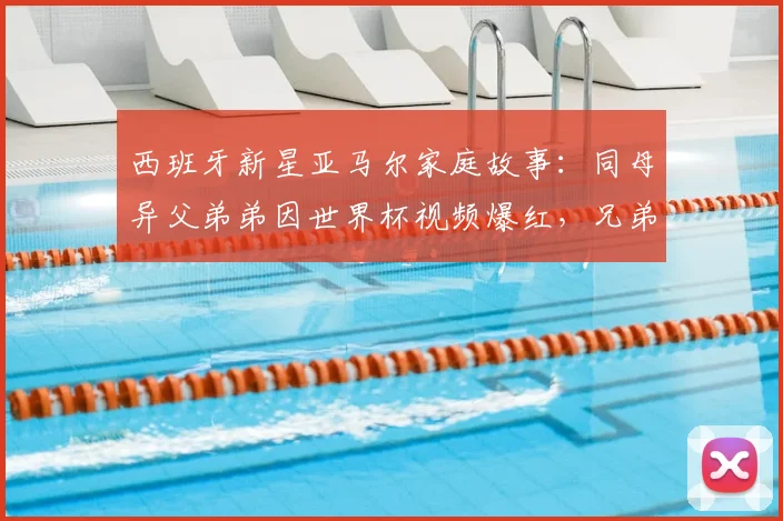 西班牙新星亚马尔家庭故事：同母异父弟弟因世界杯视频爆红，兄弟情深受关注