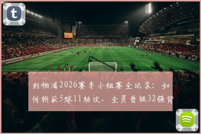 利物浦2026赛季小组赛全记录:如何斩获5球11助攻,全员晋级32强背后的战术细节