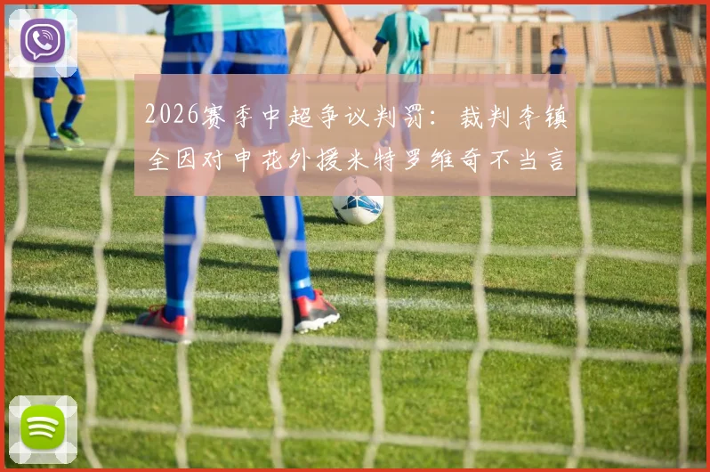 2026赛季中超争议判罚:裁判李镇全因对申花外援米特罗维奇不当言论遭足协处罚,事件全过程回顾