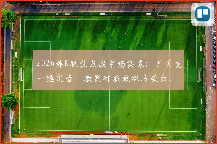 2026韩K联焦点战半场实录:巴贝克一锤定音,激烈对抗致双方染红,首尔1-0领先江原引热议